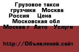 Грузовое такси .грузчики . Москва .Россия. › Цена ­ 500 - Московская обл., Москва г. Авто » Услуги   